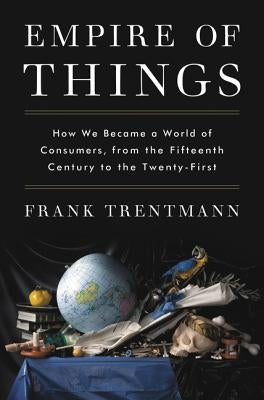 Empire of Things: How We Became a World of Consumers, from the Fifteenth Century to the Twenty-First by Trentmann, Frank