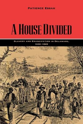 A House Divided: Slavery and Emancipation in Delaware, 1638-1865 by Essah, Patience
