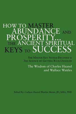 How to Master Abundance and Prosperity...the Ancient Spiritual Keys to Success. by Mentz, Carlson Haanel Wattles Jd