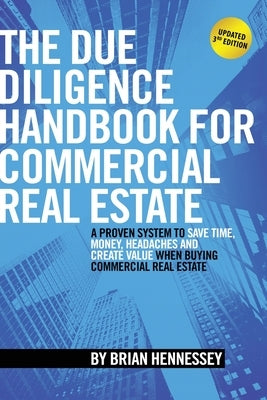 The Due Diligence Handbook For Commercial Real Estate: A Proven System To Save Time, Money, Headaches And Create Value When Buying Commercial Real Est by Hennessey, Brian