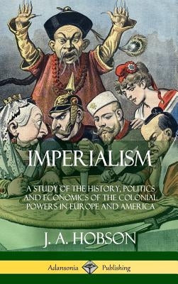 Imperialism: A Study of the History, Politics and Economics of the Colonial Powers in Europe and America (Hardcover) by Hobson, J. A.