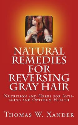 Natural Remedies for Reversing Gray Hair: Nutrition and Herbs for Anti-aging and Optimum Health by Xander, Thomas W.