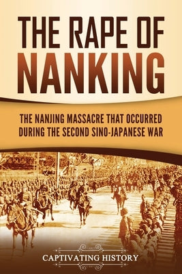 The Rape of Nanking: The Nanjing Massacre That Occurred during the Second Sino-Japanese War Paperback Captivating History