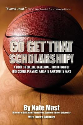 Go Get That Scholarship!: A Guide to College Basketball Recruiting for High School Players, Parents and Sports Fans by Mast, Nate