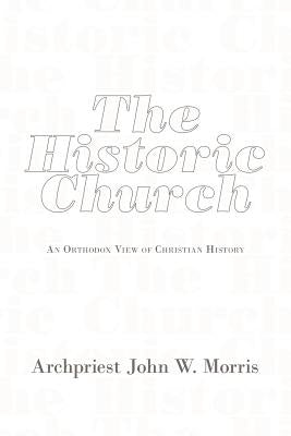 The Historic Church: An Orthodox View of Christian History by Morris, Archpriest John W.