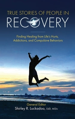 True Stories of People in Recovery: Finding Healing from Life's Hurts, Addictions, and Compulsive Behaviors by Luckadoo, Shirley R.