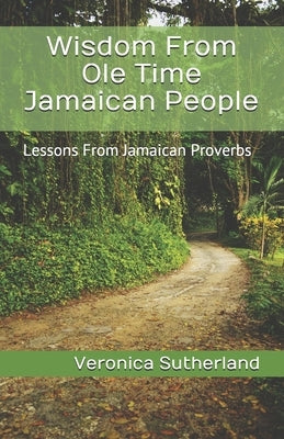 Wisdom From Ole Time Jamaican People: Lessons From Jamaican Proverbs by Sutherland M. Ed, Veronica V.