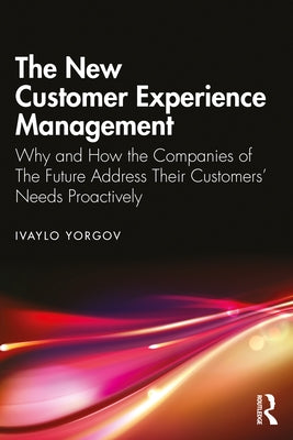 The New Customer Experience Management: Why and How the Companies of the Future Address Their Customers' Needs Proactively by Yorgov, Ivaylo