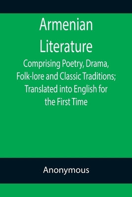 Armenian Literature; Comprising Poetry, Drama, Folk-lore and Classic Traditions; Translated into English for the First Time by Anonymous