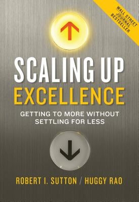 Scaling Up Excellence: Getting to More Without Settling for Less by Sutton, Robert I.