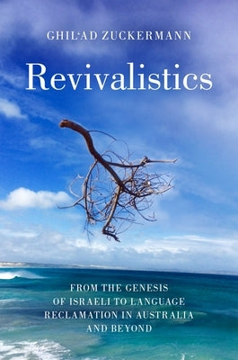 Revivalistics: From the Genesis of Israeli to Language Reclamation in Australia and Beyond by Zuckermann, Ghil'ad