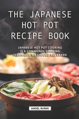 The Japanese Hot Pot Recipe Book: Japanese Hot Pot Cooking is a communal cooking technique we should all learn Paperback Independently Published