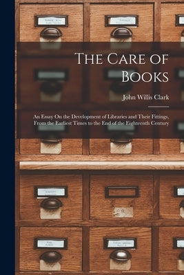 The Care of Books: An Essay On the Development of Libraries and Their Fittings, From the Earliest Times to the End of the Eighteenth Cent Paperback Legare Street Press