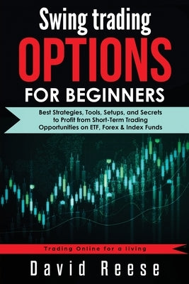 Swing Trading Options for Beginners: Best Strategies, Tools, Setups, and Secrets to Profit from Short-Term Trading Opportunities on ETF, Forex & Index by Reese, David