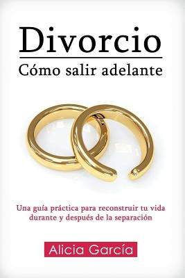 Divorcio: Cómo salir adelante: Una guía práctica para reconstruir tu vida durante y después de la separación by García, Alicia