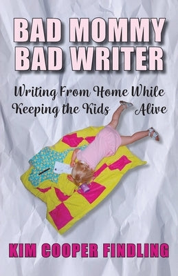 Bad Mommy Bad Writer: Writing From Home While Keeping the Kids Alive by Cooper Findling, Kim