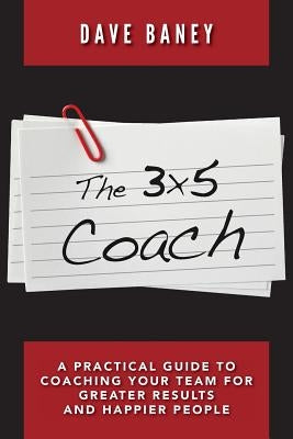 The 3x5 Coach: A Practical Guide to Coaching Your Team for Greater Results and Happier People by Baney, Dave