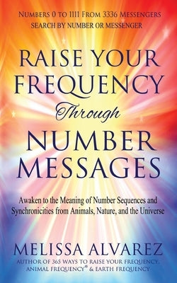 Raise Your Frequency Through Number Messages: Awaken to the Meaning of Number Sequences and Synchronicities from Animals, Nature, and the Universe by Alvarez, Melissa