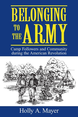 Belonging to the Army: Camp Follower and Community During the American Revolution by Mayer, Holly A.