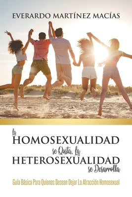 La Homosexualidad se Quita, la Heterosexualidad se Desarrolla: Guía Básica Para Quienes Desean Dejar La Atracción Homosexual by Macías, Everardo Martínez