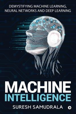 Machine Intelligence: Demystifying Machine Learning, Neural Networks and Deep Learning by Suresh Samudrala