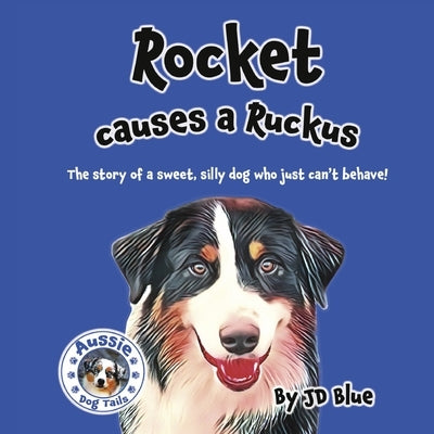 Rocket Causes a Ruckus: The Story of a Sweet, Silly Dog Who Just Can't Behave! by Blue, Jd