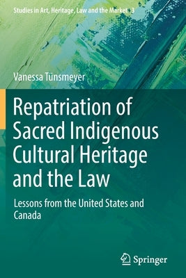 Repatriation of Sacred Indigenous Cultural Heritage and the Law: Lessons from the United States and Canada by Tünsmeyer, Vanessa