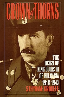 Crown of Thorns: The Reign of King Boris III of Bulgaria, 1918-1943 by Groueff, Stephane
