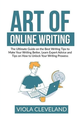Art of Online Writing: The Ultimate Guide on the Best Writing Tips to Make Your Writing Better, Learn Expert Advice and Tips on How to Unlock by Cleveland, Viola