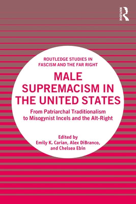 Male Supremacism in the United States: From Patriarchal Traditionalism to Misogynist Incels and the Alt-Right by Carian, Emily K.