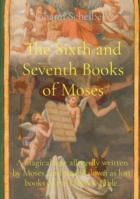 The Sixth and Seventh Books of Moses: A magical text allegedly written by Moses, and passed down as lost books of the Hebrew Bible. by Scheibel, Johann