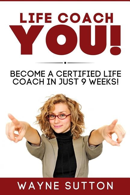 Life Coach YOU!: Become a Certified Life Coach In Just 9 Weeks! by Sutton, Wayne