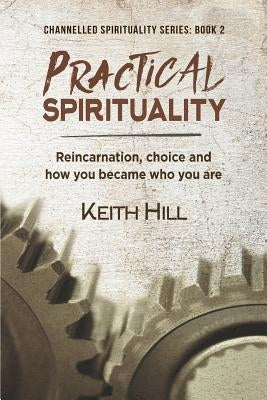 Practical Spirituality: Reincarnation, Choice and How You Became Who You Are by Hill, Keith