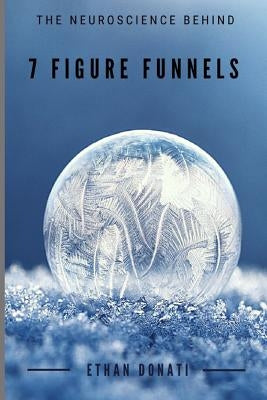 The Neuroscience Behind 7 Figure Funnels By Ethan Donati: Neuromarketing Online by Donati, Ethan