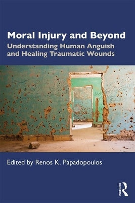 Moral Injury and Beyond: Understanding Human Anguish and Healing Traumatic Wounds by Papadopoulos, Renos K.