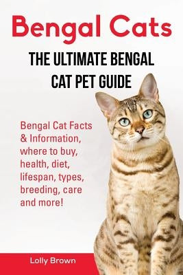 Bengal Cats: Bengal Cat Facts & Information, where to buy, health, diet, lifespan, types, breeding, care and more! The Ultimate Ben by Brown, Lolly