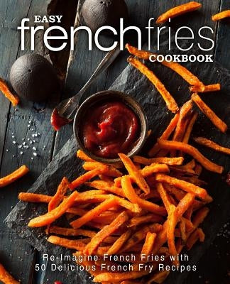 Easy French Fries Cookbook: Re-Imagine French Fries with 50 Delicious French Fry Recipes (2nd Edition) Paperback Independently Published