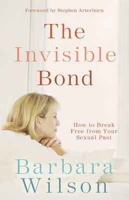 The Invisible Bond: How to Break Free from Your Sexual Past by Wilson, Barbara
