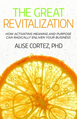 The Great Revitalization: How Activating Meaning and Purpose Can Radically Enliven Your Business by Cortez, Alise