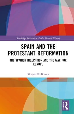 Spain and the Protestant Reformation: The Spanish Inquisition and the War for Europe by Bowen, Wayne H.