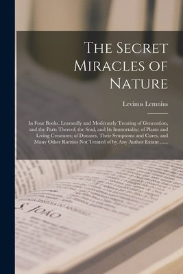 The Secret Miracles of Nature: in Four Books. Learnedly and Moderately Treating of Generation, and the Parts Thereof; the Soul, and Its Immortality; Paperback Legare Street Press