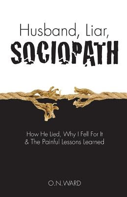 Husband, Liar, Sociopath: How He Lied, Why I Fell For It & The Painful Lessons Learned by O. N. Ward