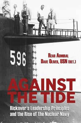 Against the Tide: Rickover's Leadership and the Rise of the Nuclear Navy by Oliver Usn (Ret )., Rear Adm Dave
