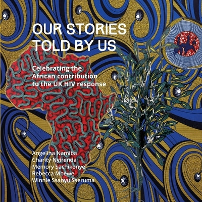 Our Stories Told By Us: Celebrating the African Contribution to the UK HIV Response by Namiba, Angelina