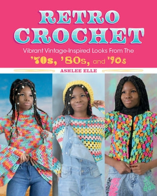 Retro Crochet: Vibrant Vintage-Inspired Looks from the 70s, 80s, and 90s by Elle, Ashlee