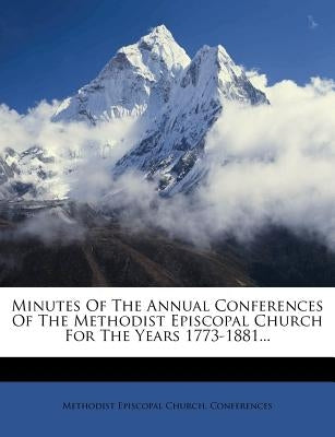 Minutes Of The Annual Conferences Of The Methodist Episcopal Church For The Years 1773-1881... Paperback Nabu Press