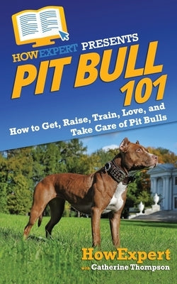 Pit Bull 101: How to Get, Raise, Train, Love, and Take Care of Pit Bulls by Thompson, Catherine