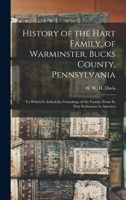 History of the Hart Family, of Warminster, Bucks County, Pennsylvania: to Which is Added the Genealogy of the Family, From Its First Settlement in Ame by Davis, W. W. H. (William Watts Hart)