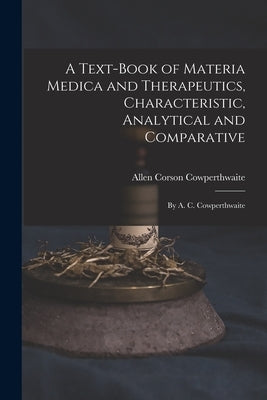 A Text-Book of Materia Medica and Therapeutics, Characteristic, Analytical and Comparative: By A. C. Cowperthwaite by Cowperthwaite, Allen Corson