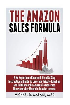 The Amazon Sales Formula: A No Experience Required, Step By Step Instructional Guide To Leverage Private Labeling and Fulfillment By Amazon, To by Marani M. Ed, Michael D.